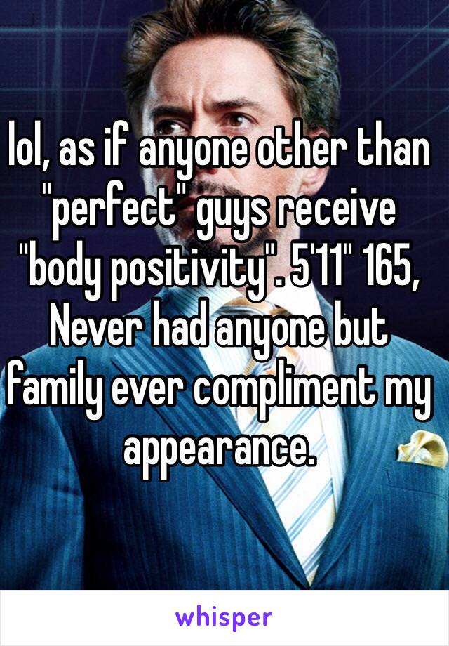 lol, as if anyone other than "perfect" guys receive "body positivity". 5'11'' 165, Never had anyone but family ever compliment my appearance.