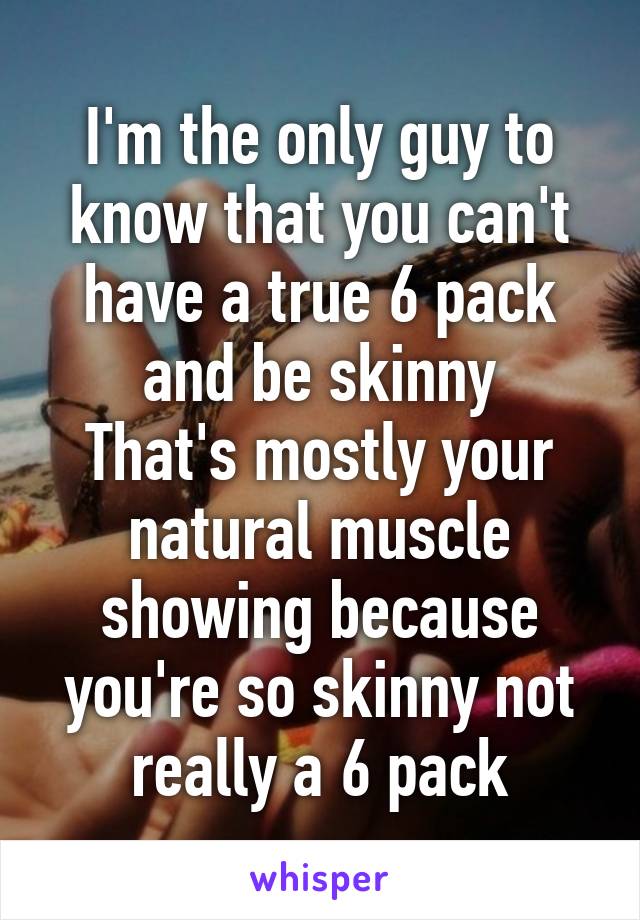 I'm the only guy to know that you can't have a true 6 pack and be skinny
That's mostly your natural muscle showing because you're so skinny not really a 6 pack