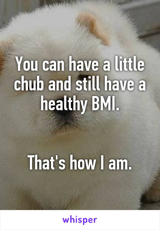 You can have a little chub and still have a healthy BMI.


That's how I am.