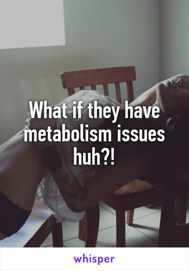 What if they have metabolism issues huh?!