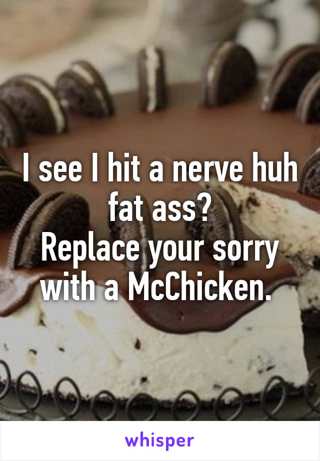 I see I hit a nerve huh fat ass?
Replace your sorry with a McChicken. 