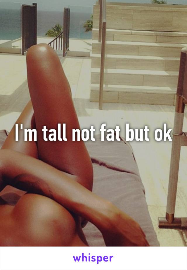 I'm tall not fat but ok