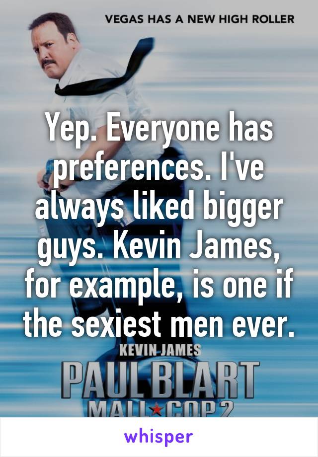 Yep. Everyone has preferences. I've always liked bigger guys. Kevin James, for example, is one if the sexiest men ever.