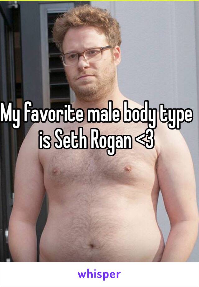 My favorite male body type is Seth Rogan <3 