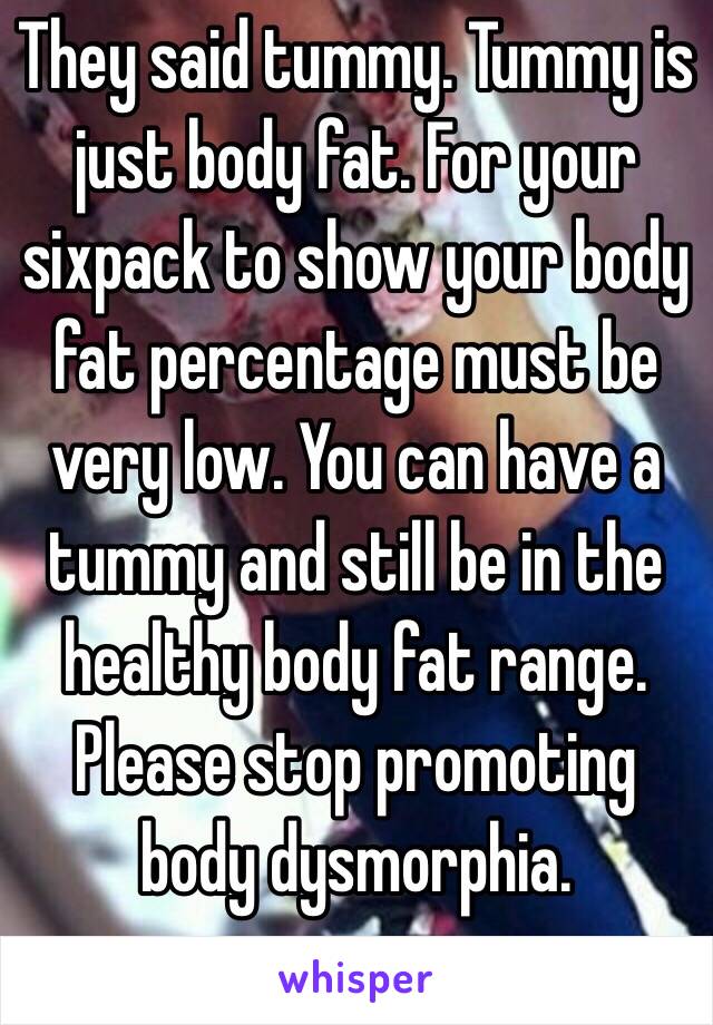 They said tummy. Tummy is just body fat. For your sixpack to show your body fat percentage must be very low. You can have a tummy and still be in the healthy body fat range. Please stop promoting body dysmorphia. 