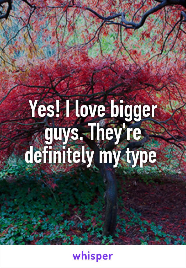 Yes! I love bigger guys. They're definitely my type 