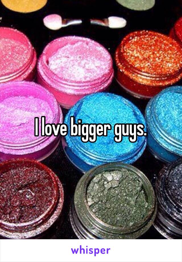 I love bigger guys. 