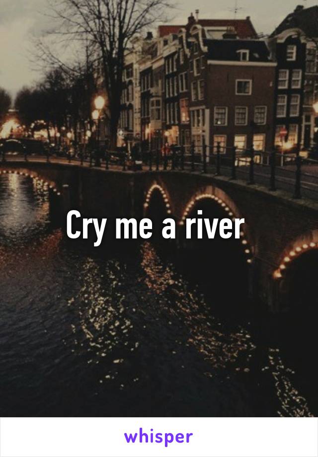 Cry me a river 