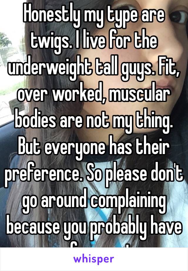 Honestly my type are twigs. I live for the underweight tall guys. Fit, over worked, muscular bodies are not my thing. But everyone has their preference. So please don't go around complaining because you probably have a preference too.