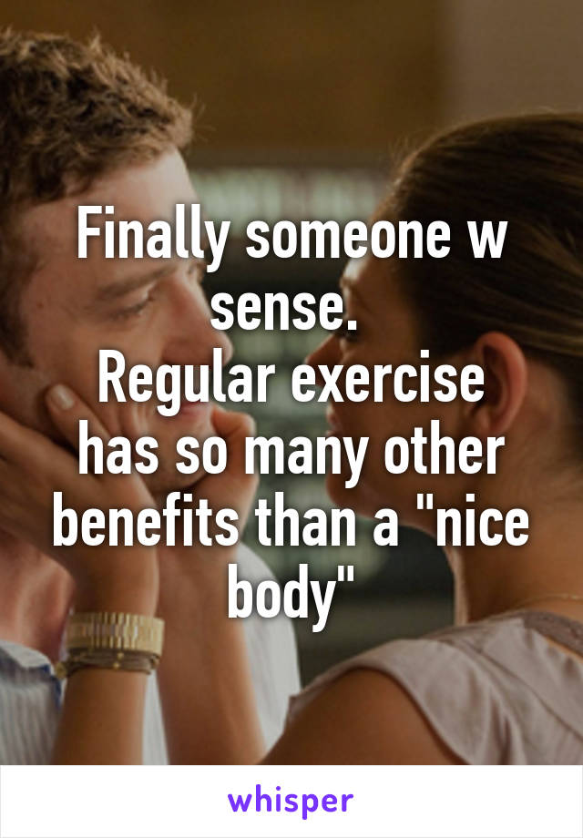 Finally someone w sense. 
Regular exercise has so many other benefits than a "nice body"