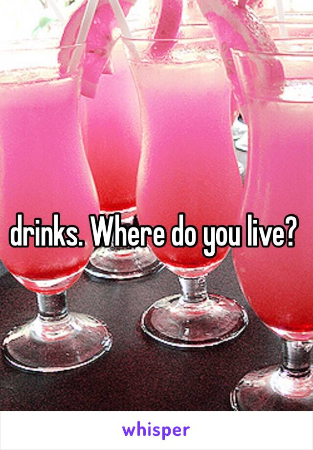 drinks. Where do you live?