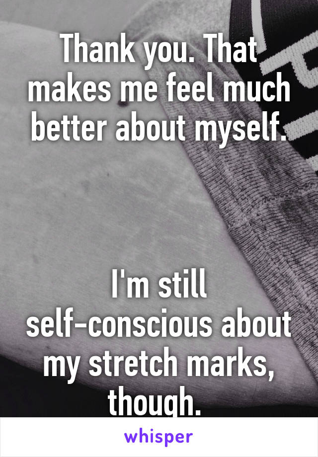 Thank you. That makes me feel much better about myself.



I'm still self-conscious about my stretch marks, though. 