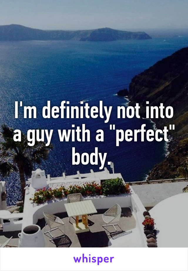 I'm definitely not into a guy with a "perfect" body. 