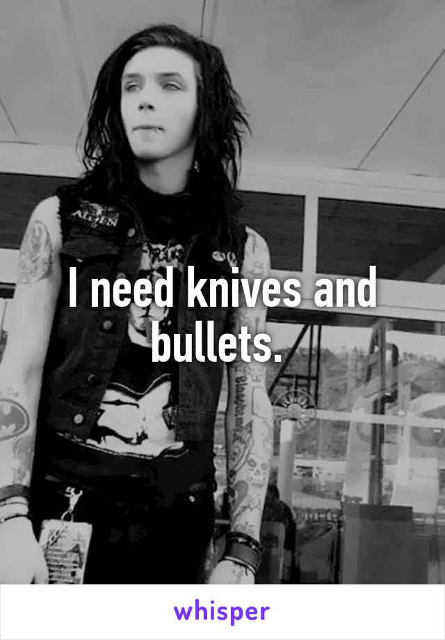 I need knives and bullets. 