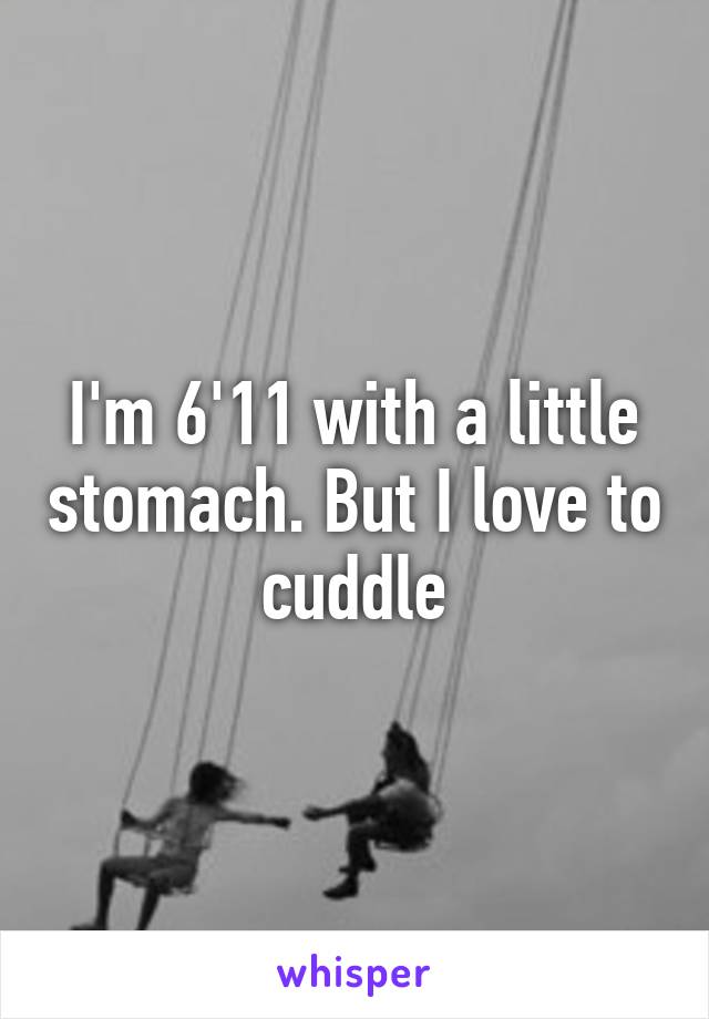 I'm 6'11 with a little stomach. But I love to cuddle