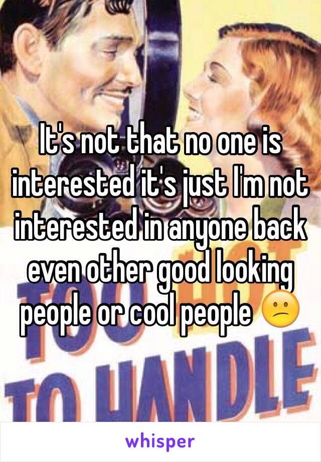 It's not that no one is interested it's just I'm not interested in anyone back even other good looking people or cool people 😕