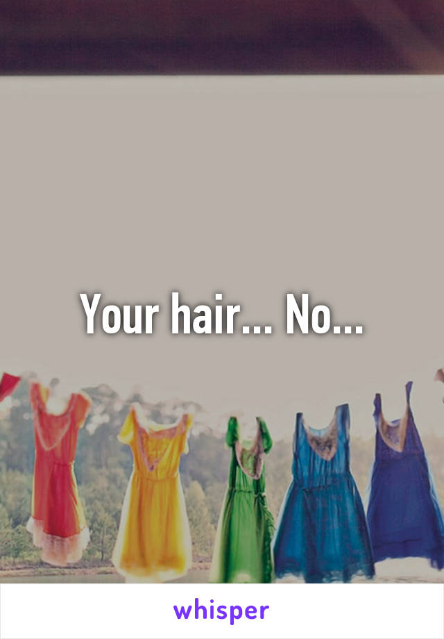 Your hair... No...