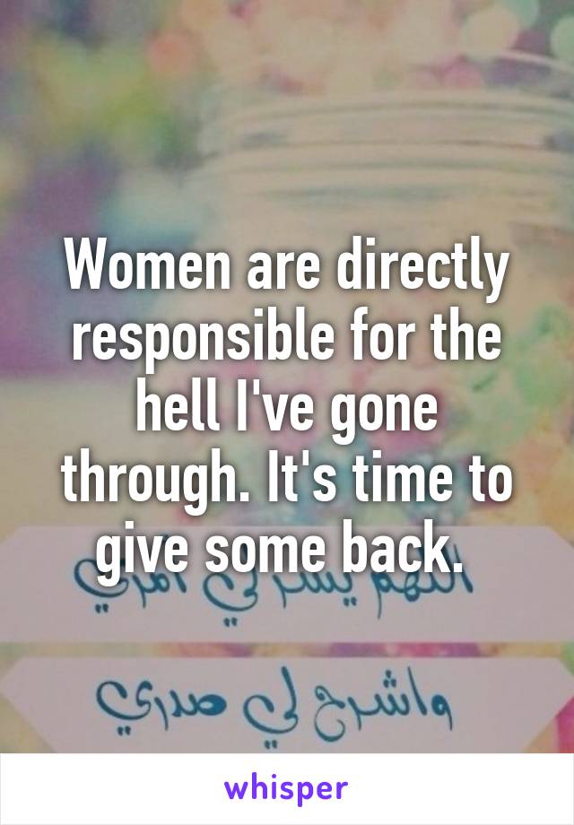 Women are directly responsible for the hell I've gone through. It's time to give some back. 