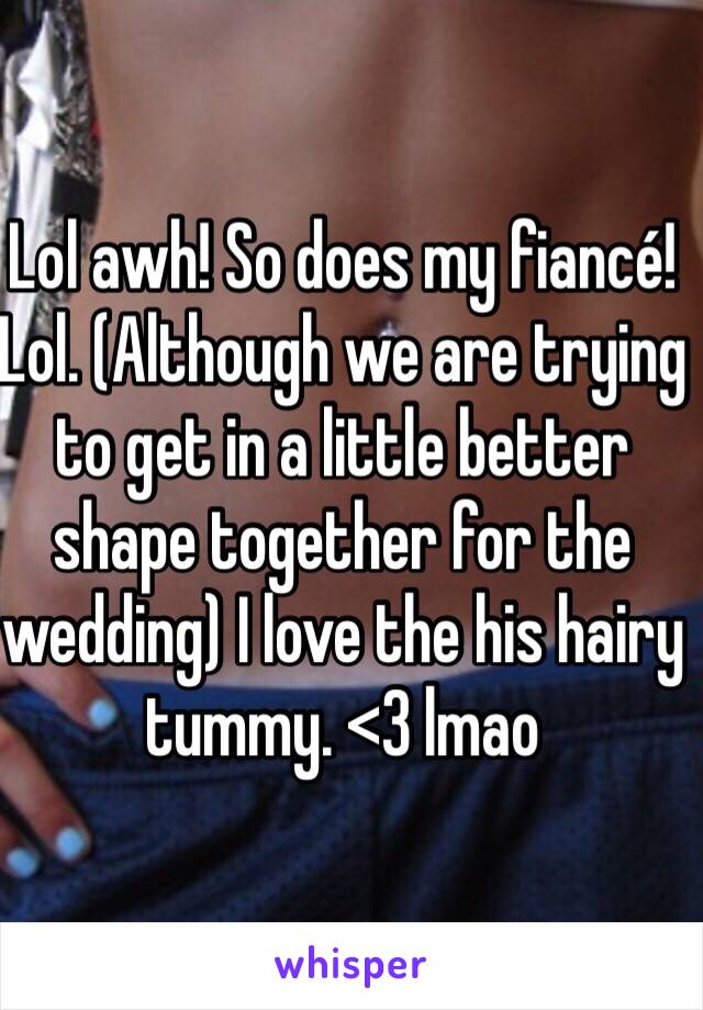 Lol awh! So does my fiancé! Lol. (Although we are trying to get in a little better shape together for the wedding) I love the his hairy tummy. <3 lmao