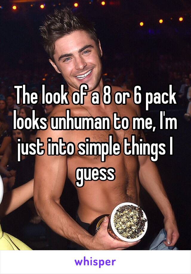 The look of a 8 or 6 pack looks unhuman to me, I'm just into simple things I guess