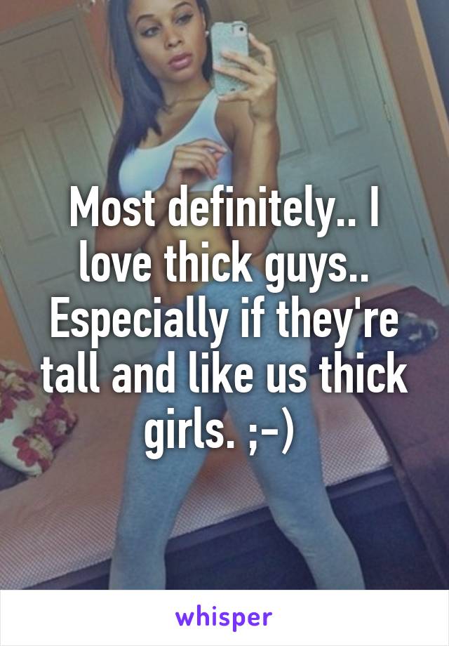 Most definitely.. I love thick guys.. Especially if they're tall and like us thick girls. ;-) 