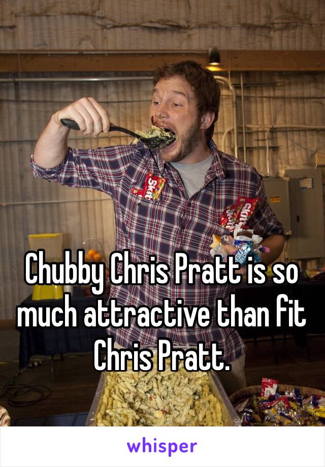 Chubby Chris Pratt is so much attractive than fit Chris Pratt.