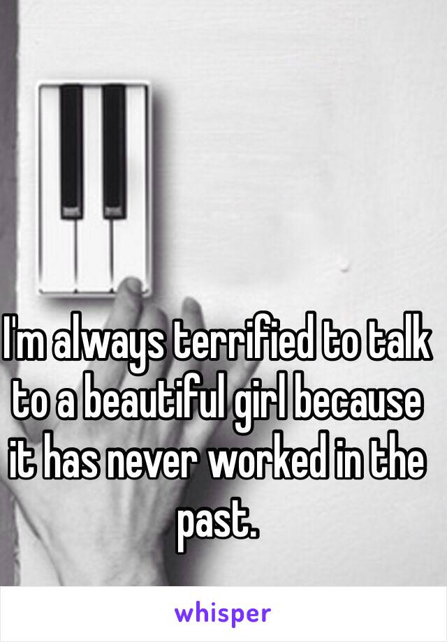 I'm always terrified to talk to a beautiful girl because it has never worked in the past. 