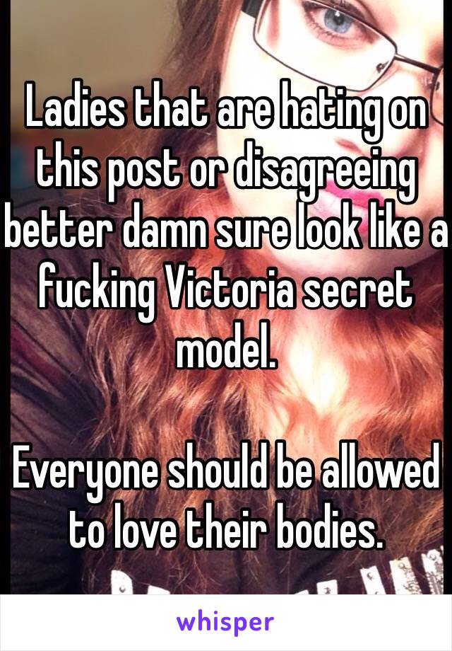 Ladies that are hating on this post or disagreeing better damn sure look like a fucking Victoria secret model. 

Everyone should be allowed to love their bodies.