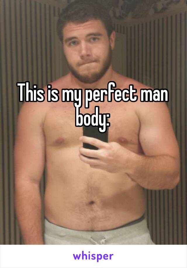 This is my perfect man body: