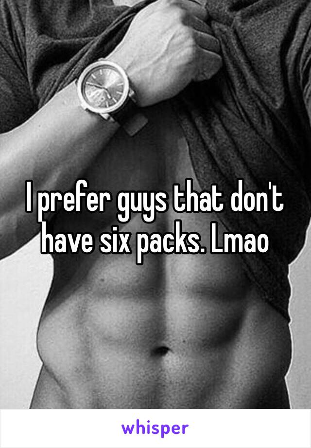 I prefer guys that don't have six packs. Lmao