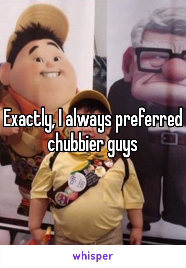 Exactly, I always preferred chubbier guys