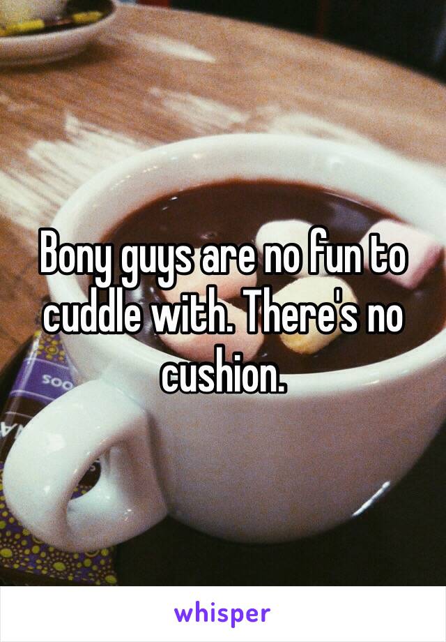 Bony guys are no fun to cuddle with. There's no cushion. 