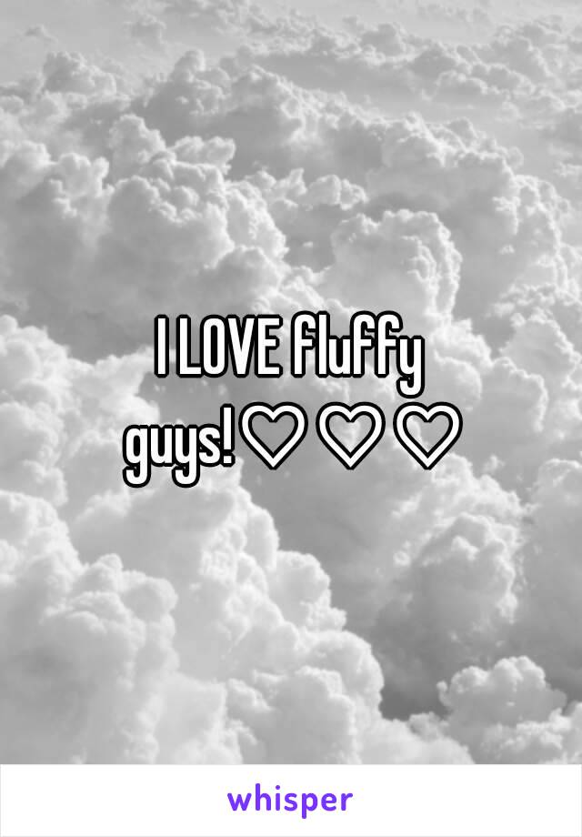 I LOVE fluffy guys!♡♡♡