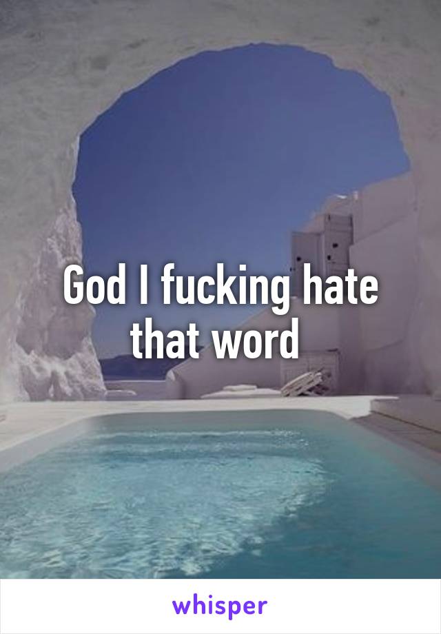 God I fucking hate that word 