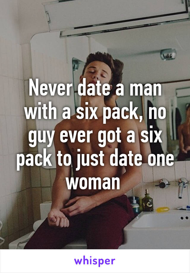 Never date a man with a six pack, no guy ever got a six pack to just date one woman 