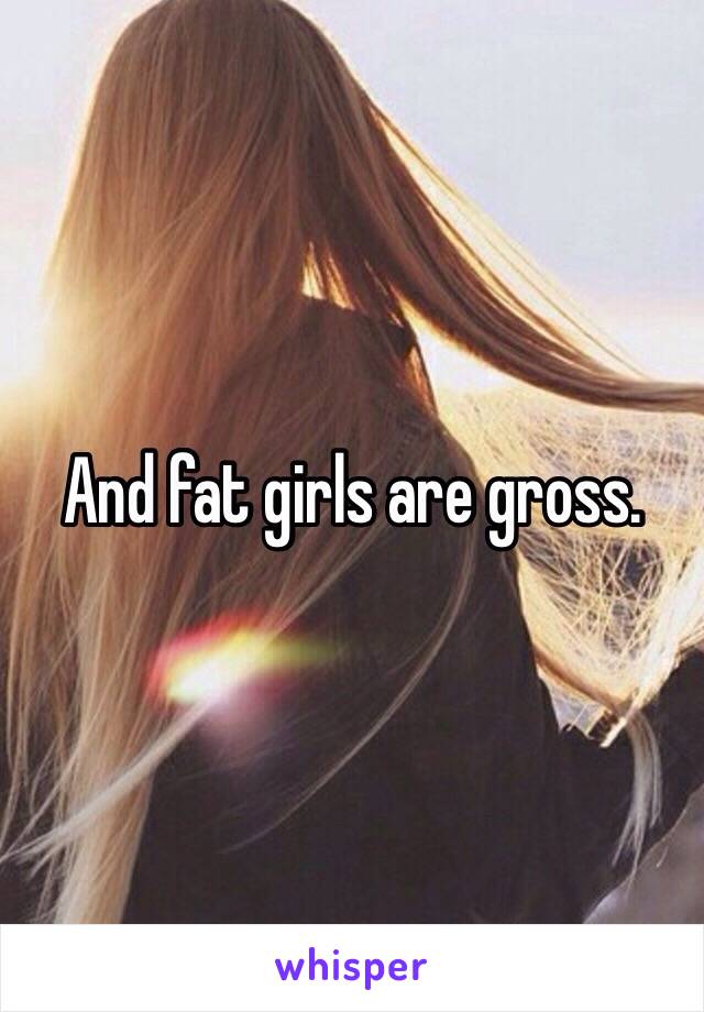 And fat girls are gross.