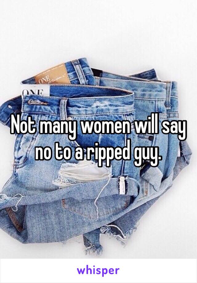 Not many women will say no to a ripped guy. 