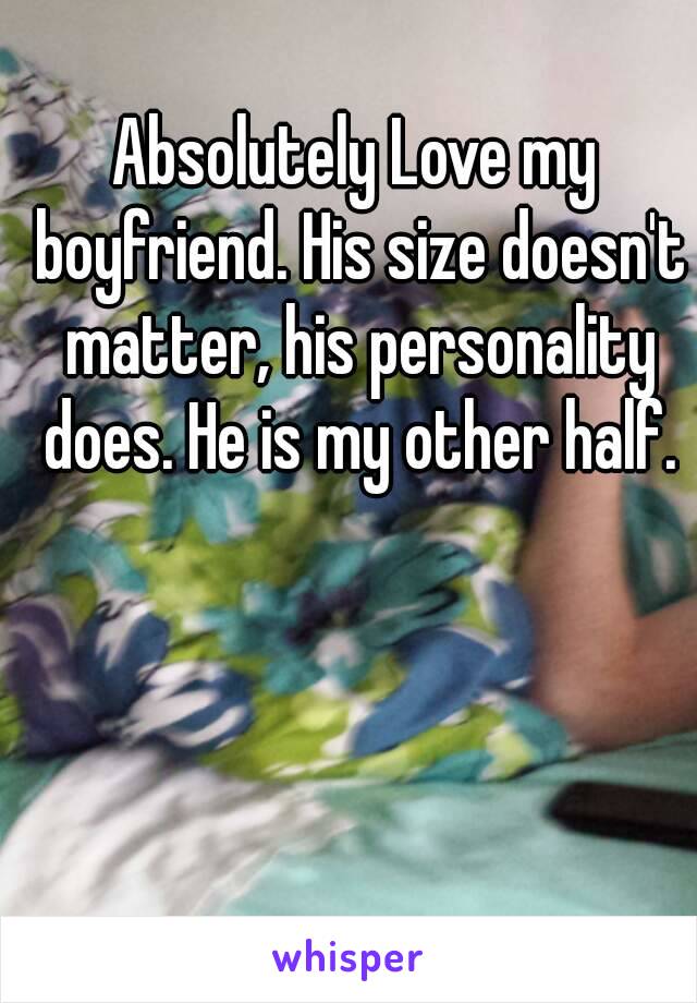 Absolutely Love my boyfriend. His size doesn't matter, his personality does. He is my other half.