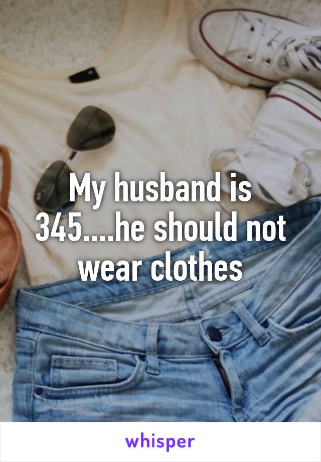 My husband is 345....he should not wear clothes