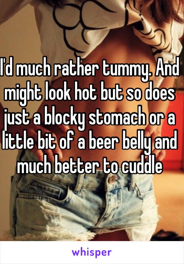 I'd much rather tummy. And might look hot but so does just a blocky stomach or a little bit of a beer belly and much better to cuddle