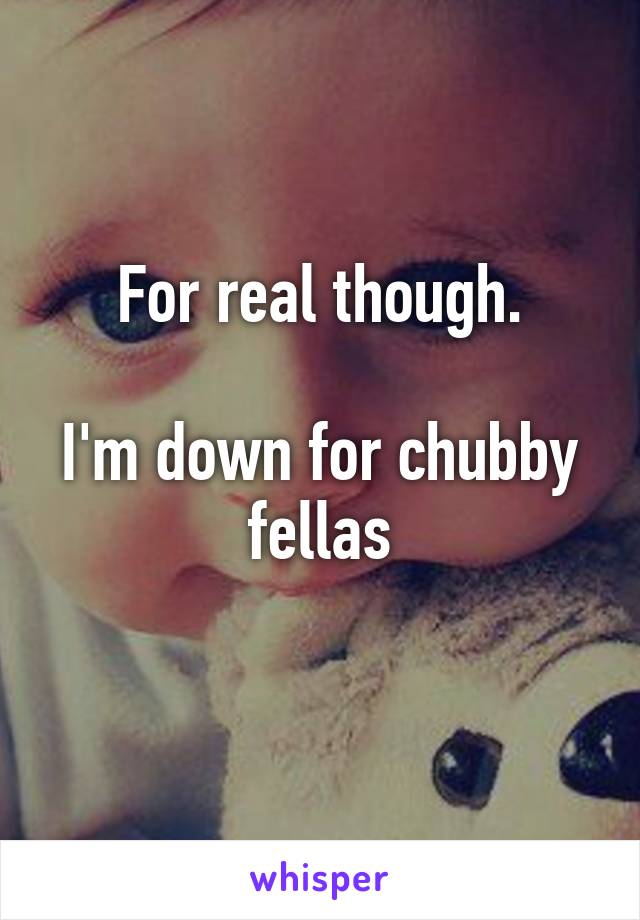 For real though.

I'm down for chubby fellas
