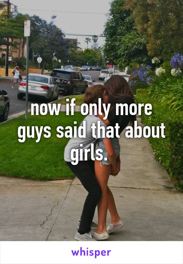 now if only more guys said that about girls. 