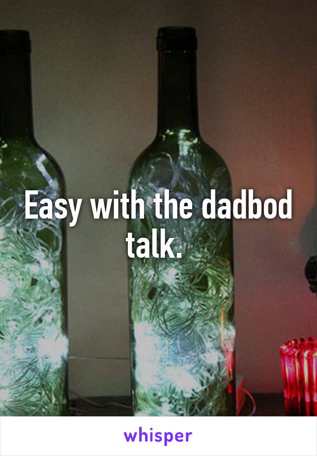 Easy with the dadbod talk. 