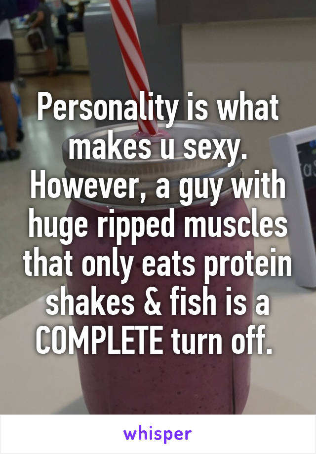 Personality is what makes u sexy. However, a guy with huge ripped muscles that only eats protein shakes & fish is a COMPLETE turn off. 