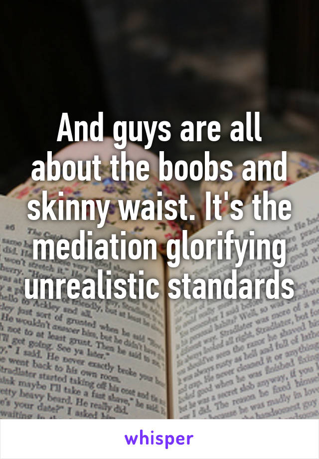 And guys are all about the boobs and skinny waist. It's the mediation glorifying unrealistic standards 