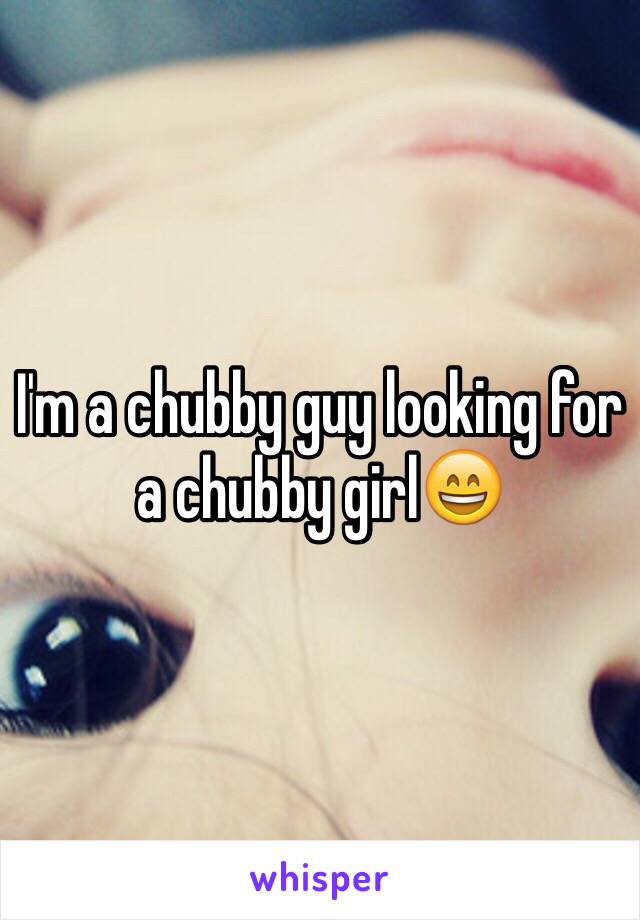 I'm a chubby guy looking for a chubby girl😄