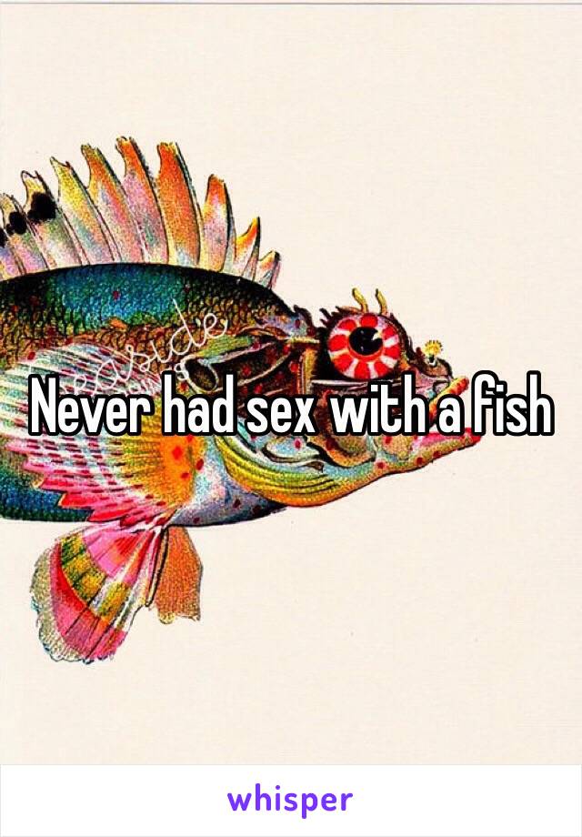 Never had sex with a fish 