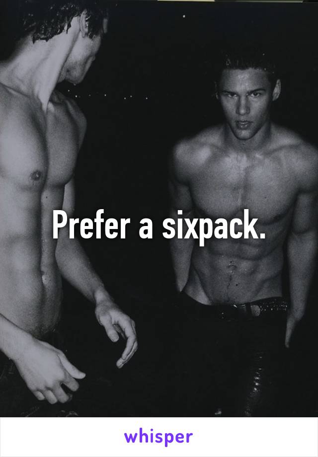 Prefer a sixpack.