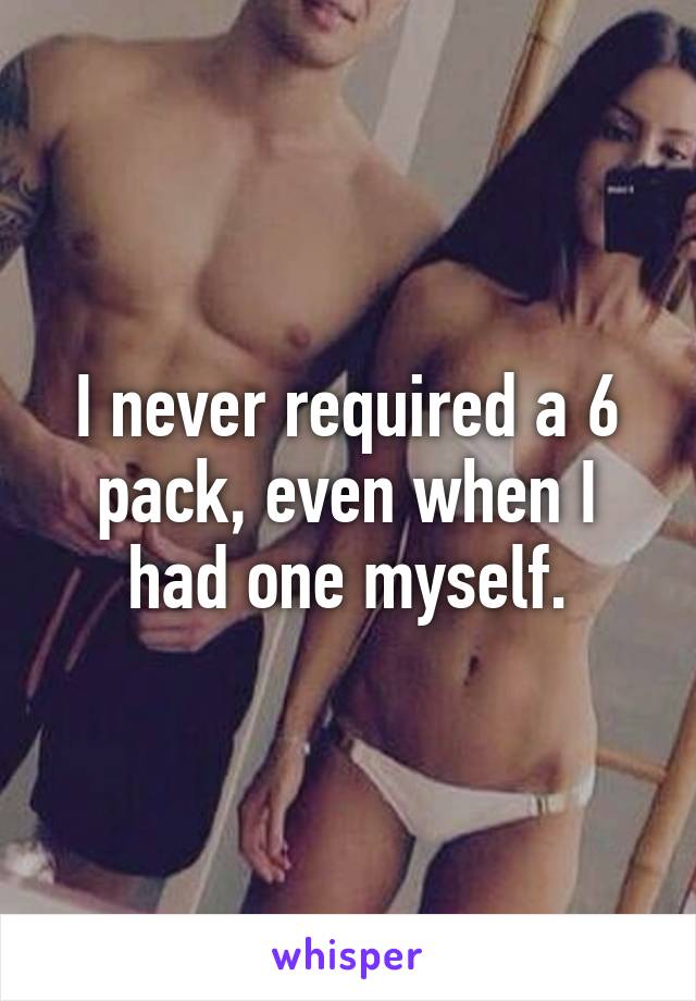 I never required a 6 pack, even when I had one myself.