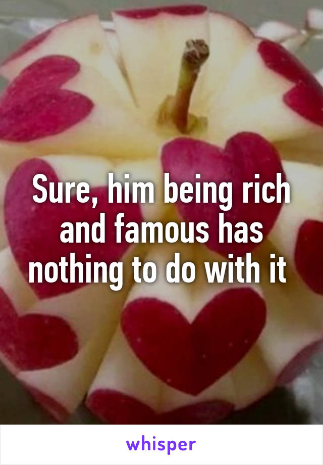 Sure, him being rich and famous has nothing to do with it 